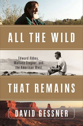 All The Wild That Remains: Edward Abbey, Wallace Stegner, and the American West, by David Gessner