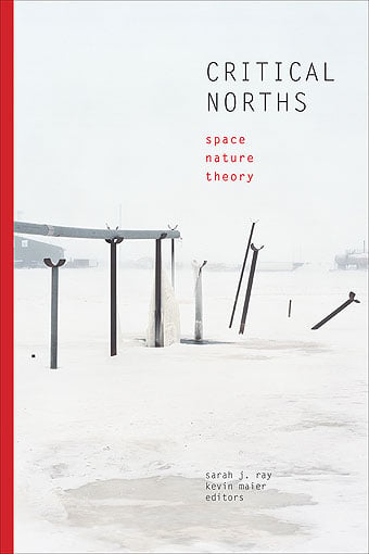 Critical Norths: Space, Nature, Theory, edited by Sarah J. Ray and Kevin Maier