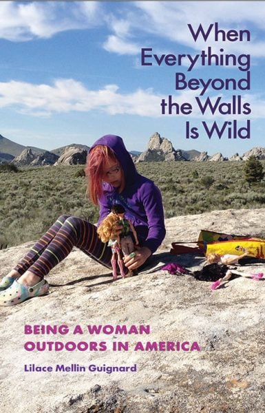 When Everything Beyond Walls Is Wild: Being a Woman Outdoors in America, by Lilace Mellin Guignard